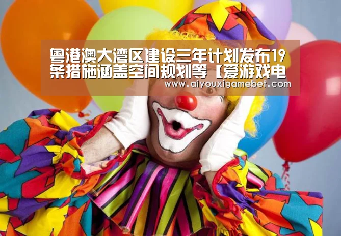 粤港澳大湾区建设三年计划发布19条措施涵盖空间规划等【爱游戏电竞】(图4) 爱游戏百家乐