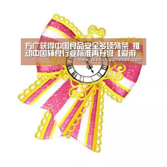方广获得中国食品安全多项殊荣 推动中国辅食行业标准再升级【爱游戏直播】(图1) 爱游戏视讯
