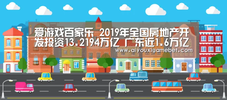 爱游戏百家乐_2019年全国房地产开发投资13.2194万亿 广东近1.6万亿居首位(图1) 爱游戏电竞