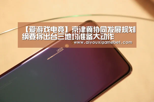 【爱游戏电竞】京津冀协同发展规划纲要将出台三地均准备大动作(图4) 爱游戏直播