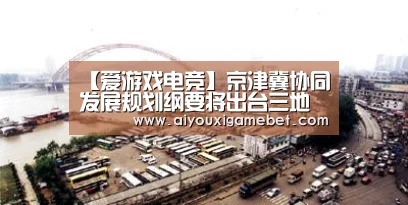 【爱游戏电竞】京津冀协同发展规划纲要将出台三地均准备大动作(图3) 爱游戏直播