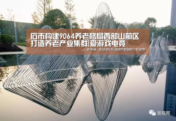 石市构建9064养老格局西部山前区打造养老产业集群|爱游戏电竞(图1) 爱游戏视讯