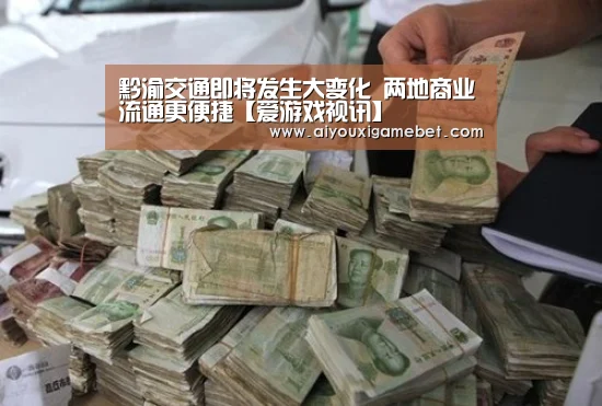 黔渝交通即将发生大变化 两地商业流通更便捷【爱游戏视讯】(图3) 爱游戏百家乐