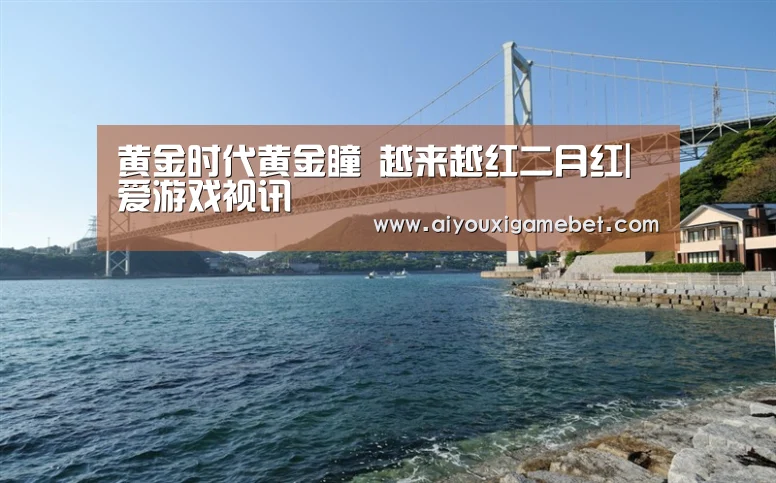 黄金时代黄金瞳 越来越红二月红|爱游戏视讯(图3) 爱游戏电竞